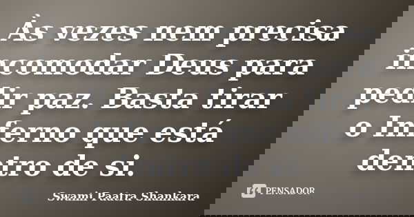 Às vezes nem precisa incomodar Deus para pedir paz. Basta tirar o Inferno que está dentro de si.... Frase de Swami Paatra Shankara.