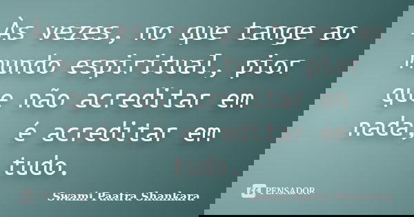 Às vezes, no que tange ao mundo espiritual, pior que não acreditar em nada, é acreditar em tudo.... Frase de Swami Paatra Shankara.
