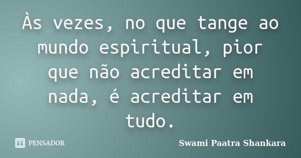 Às vezes, no que tange ao mundo espiritual, pior que não acreditar em nada, é acreditar em tudo.... Frase de Swami Paatra Shankara.