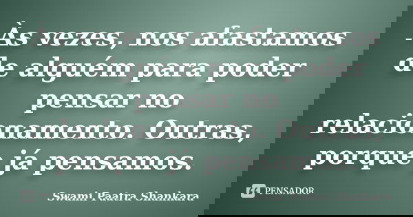 Às vezes, nos afastamos de alguém para poder pensar no relacionamento. Outras, porque já pensamos.... Frase de Swami Paatra Shankara.