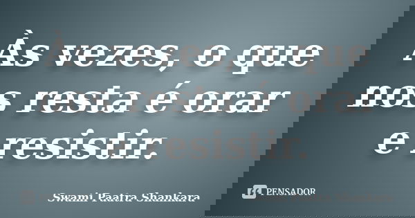 Às vezes, o que nos resta é orar e resistir.... Frase de Swami Paatra Shankara.