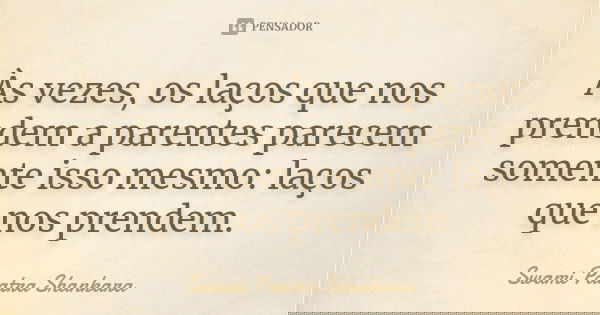Às vezes, os laços que nos prendem a parentes parecem somente isso mesmo: laços que nos prendem.... Frase de Swami Paatra Shankara.