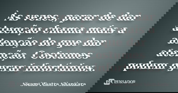 Às vezes, parar de dar atenção chama mais a atenção do que dar atenção. Costumes podem gerar infortúnios.... Frase de Swami Paatra Shankara.