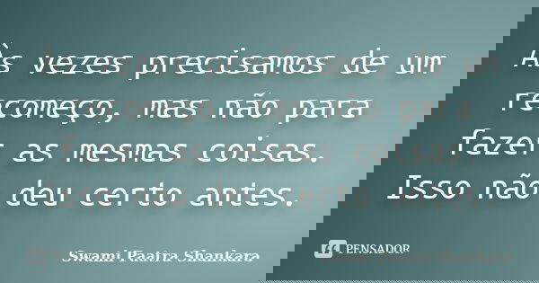 Às vezes precisamos de um recomeço, mas não para fazer as mesmas coisas. Isso não deu certo antes.... Frase de Swami Paatra Shankara.