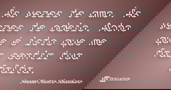 Às vezes te amo. Às vezes te odeio. Acho que é isto que me faz sentir tua falta.... Frase de Swami Paatra Shankara.