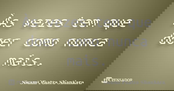 Às vezes tem que doer como nunca mais.... Frase de Swami Paatra Shankara.