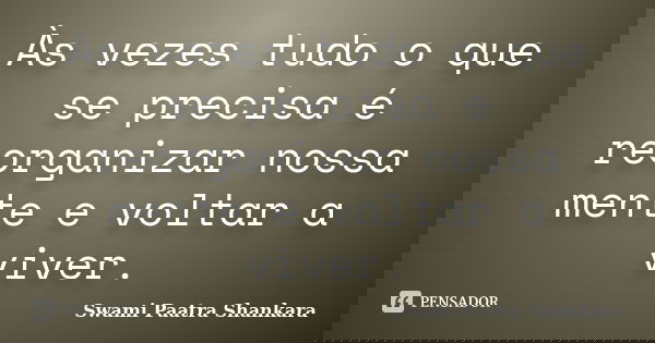 Às vezes tudo o que se precisa é reorganizar nossa mente e voltar a viver.... Frase de Swami Paatra Shankara.