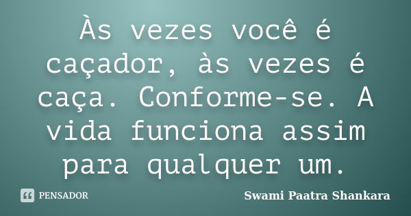 Às vezes você é caçador, às vezes é caça. Conforme-se. A vida funciona assim para qualquer um.... Frase de Swami Paatra Shankara.