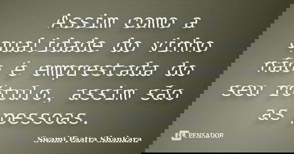 Assim como a qualidade do vinho não é emprestada do seu rótulo, assim são as pessoas.... Frase de Swami Paatra Shankara.