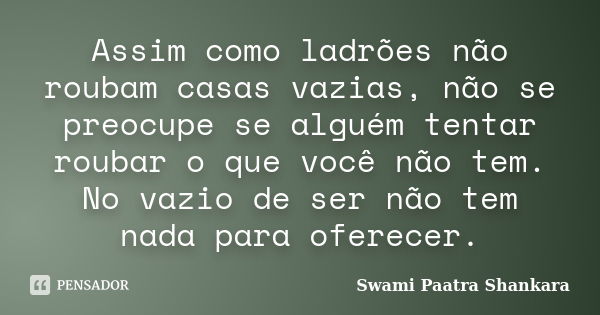 Assim como ladrões não roubam casas vazias, não se preocupe se alguém tentar roubar o que você não tem. No vazio de ser não tem nada para oferecer.... Frase de Swami Paatra Shankara.