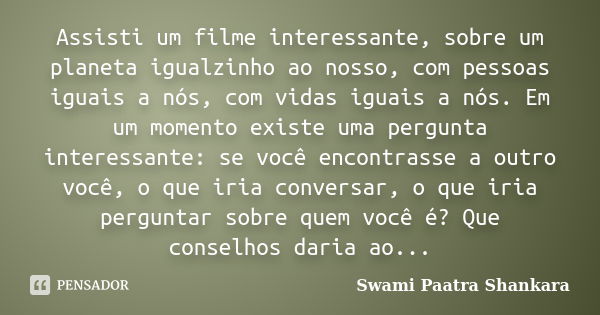 Assisti um filme interessante, sobre um planeta igualzinho ao nosso, com pessoas iguais a nós, com vidas iguais a nós. Em um momento existe uma pergunta interes... Frase de Swami Paatra Shankara.