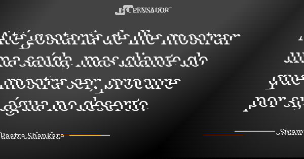Até gostaria de lhe mostrar uma saída, mas diante do que mostra ser, procure por si, água no deserto.... Frase de Swami Paatra Shankara.