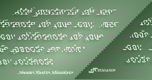 Até gostaria de ser diferente do que sou, mas não sou diferente do que sou. Se aposta em mim: oito ou oitenta.... Frase de Swami Paatra Shankara.