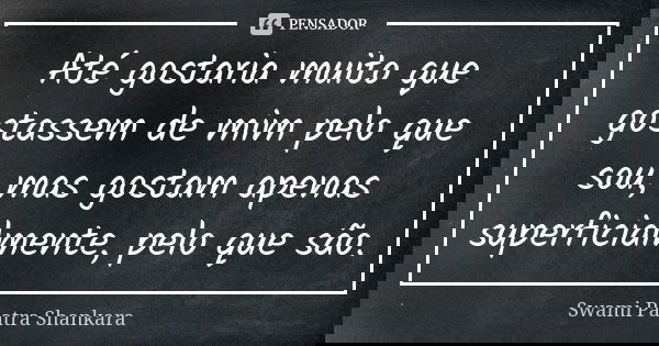 Até gostaria muito que gostassem de mim pelo que sou, mas gostam apenas superficialmente, pelo que são.... Frase de Swami Paatra Shankara.