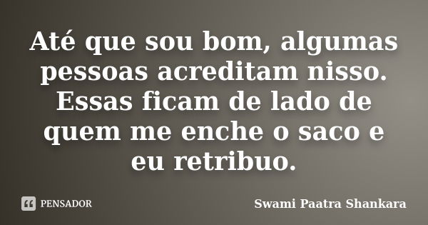 Até que sou bom, algumas pessoas acreditam nisso. Essas ficam de lado de quem me enche o saco e eu retribuo.... Frase de Swami Paatra Shankara.