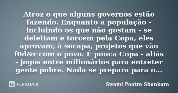 Atroz o que alguns governos estão fazendo. Enquanto a população - incluindo os que não gostam - se deleitam e torcem pela Copa, eles aprovam, à socapa, projetos... Frase de Swami Paatra Shankara.