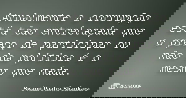 Atualmente a corrupção está tão entrelaçada que o preço de participar ou não da política é o mesmo que nada.... Frase de Swami Paatra Shankara.