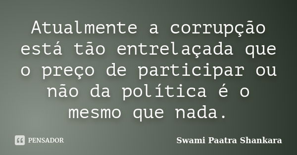 Atualmente a corrupção está tão entrelaçada que o preço de participar ou não da política é o mesmo que nada.... Frase de Swami Paatra Shankara.