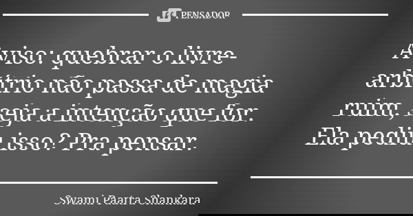 Aviso: quebrar o livre-arbítrio não passa de magia ruim, seja a intenção que for. Ela pediu isso? Pra pensar.... Frase de Swami Paatra Shankara.