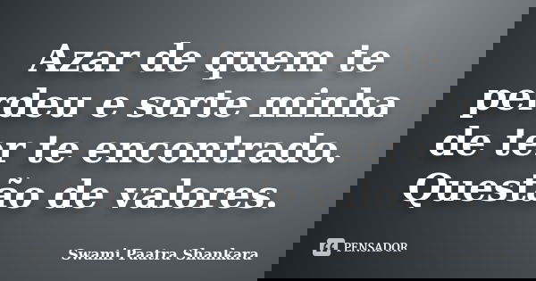 Azar de quem te perdeu e sorte minha de ter te encontrado. Questão de valores.... Frase de Swami Paatra Shankara.