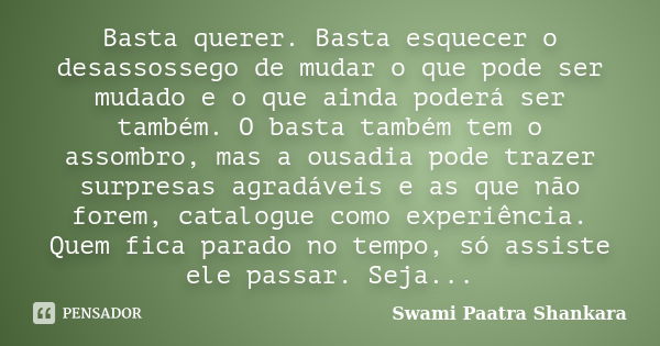 Basta querer. Basta esquecer o desassossego de mudar o que pode ser mudado e o que ainda poderá ser também. O basta também tem o assombro, mas a ousadia pode tr... Frase de Swami Paatra Shankara.