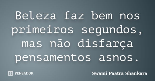 Beleza faz bem nos primeiros segundos, mas não disfarça pensamentos asnos.... Frase de Swami Paatra Shankara.