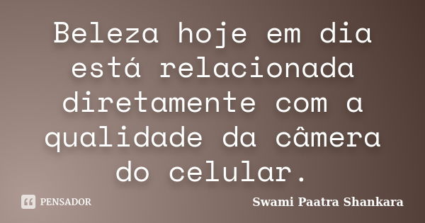 Beleza hoje em dia está relacionada diretamente com a qualidade da câmera do celular.... Frase de Swami Paatra Shankara.