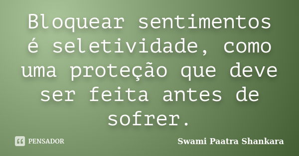 Bloquear sentimentos é seletividade, como uma proteção que deve ser feita antes de sofrer.... Frase de Swami Paatra Shankara.