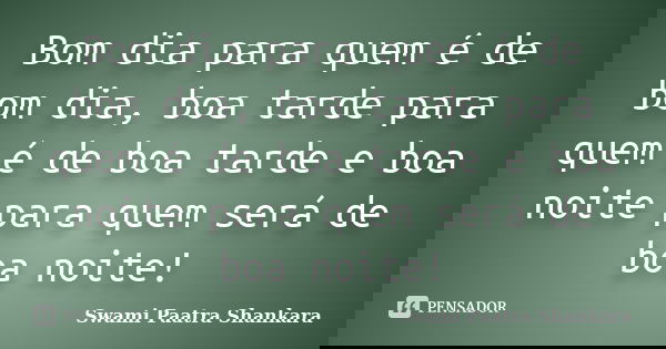 Bom dia para quem é de bom dia, boa tarde para quem é de boa tarde e boa noite para quem será de boa noite!... Frase de Swami Paatra Shankara.