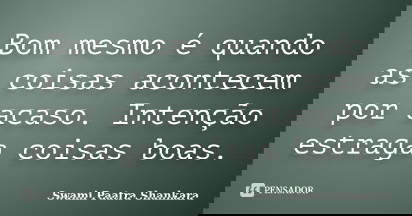 Bom mesmo é quando as coisas acontecem por acaso. Intenção estraga coisas boas.... Frase de Swami Paatra Shankara.