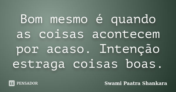 Bom mesmo é quando as coisas acontecem por acaso. Intenção estraga coisas boas.... Frase de Swami Paatra Shankara.