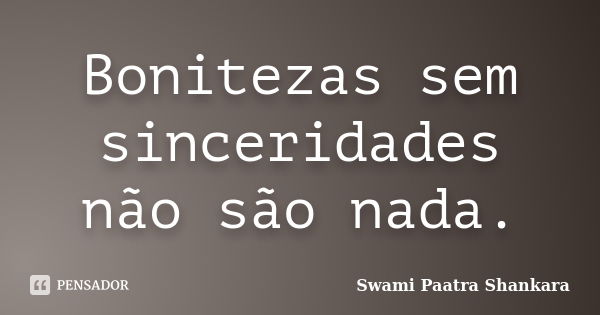 Bonitezas sem sinceridades não são nada.... Frase de Swami Paatra Shankara.