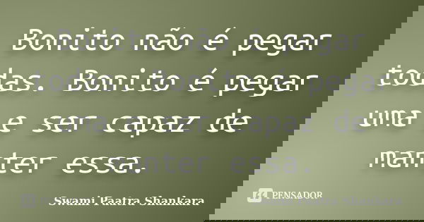 Bonito não é pegar todas. Bonito é pegar uma e ser capaz de manter essa.... Frase de Swami Paatra Shankara.