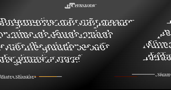Botequeiros não vão passar por cima do feudo criado. Nunca vão lhe ajudar se são bêbados iguais a você.... Frase de Swami Paatra Shankara.