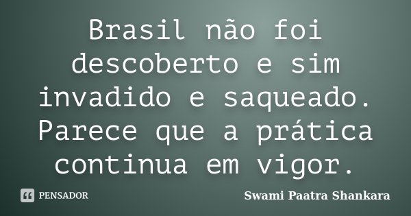 Brasil não foi descoberto e sim invadido e saqueado. Parece que a prática continua em vigor.... Frase de Swami Paatra Shankara.