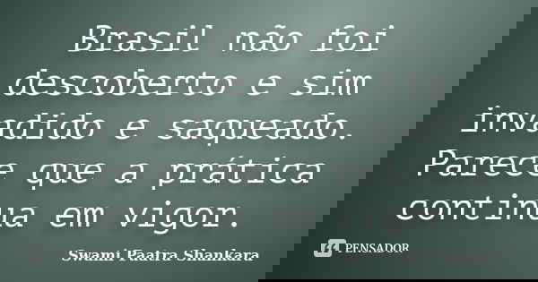 Brasil não foi descoberto e sim invadido e saqueado. Parece que a prática continua em vigor.... Frase de Swami Paatra Shankara.
