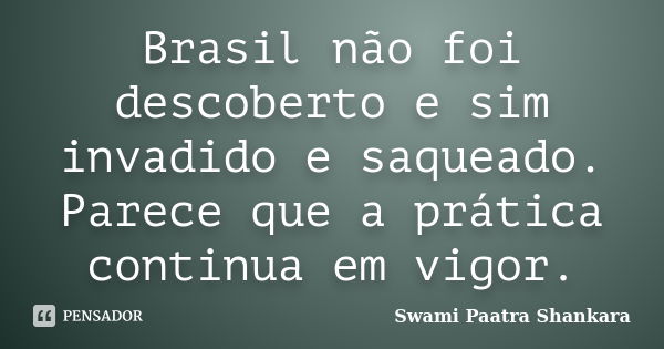 Brasil não foi descoberto e sim invadido e saqueado. Parece que a prática continua em vigor.... Frase de Swami Paatra Shankara.