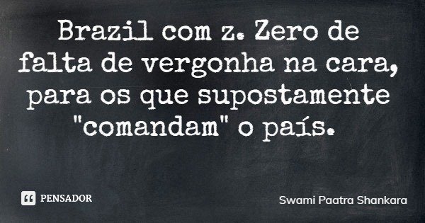 Brazil com z. Zero de falta de vergonha na cara, para os que supostamente "comandam" o país.... Frase de Swami Paatra Shankara.