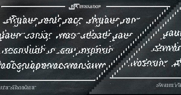 Brigue pela paz, brigue por qualquer coisa, mas desde que tenha resolvido o seu próprio interior. #nãosejaapenasmaisum... Frase de Swami Paatra Shankara.