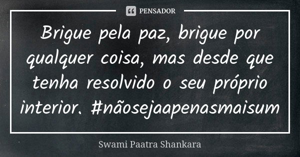 Brigue pela paz, brigue por qualquer coisa, mas desde que tenha resolvido o seu próprio interior. #nãosejaapenasmaisum... Frase de Swami Paatra Shankara.