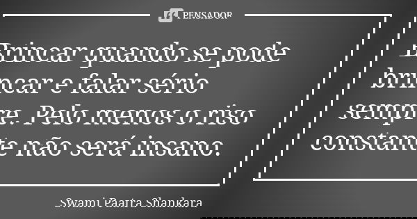 Brincar quando se pode brincar e falar sério sempre. Pelo menos o riso constante não será insano.... Frase de Swami Paatra Shankara.
