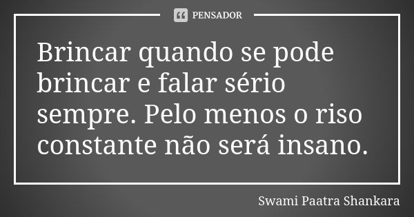 Brincar quando se pode brincar e falar sério sempre. Pelo menos o riso constante não será insano.... Frase de Swami Paatra Shankara.