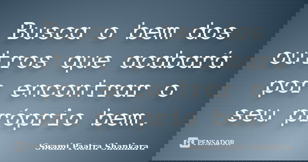 Busca o bem dos outros que acabará por encontrar o seu próprio bem.... Frase de Swami Paatra Shankara.
