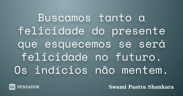 Buscamos tanto a felicidade do presente que esquecemos se será felicidade no futuro. Os indícios não mentem.... Frase de Swami Paatra Shankara.