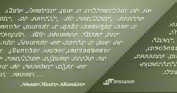 Cabe lembrar que a afirmativa do se dar, do sentir, do realizar, ocorre somente quando a ação comunga com a intenção. Não devemos fazer por fazer, não levando e... Frase de Swami Paatra Shankara.