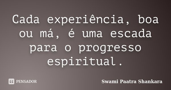 Cada experiência, boa ou má, é uma escada para o progresso espiritual.... Frase de Swami Paatra Shankara.