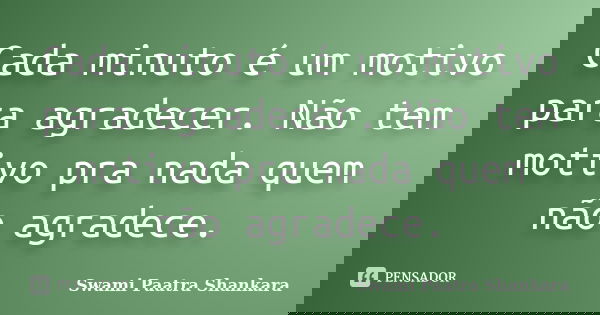 Cada minuto é um motivo para agradecer. Não tem motivo pra nada quem não agradece.... Frase de Swami Paatra Shankara.