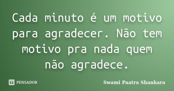 Cada minuto é um motivo para agradecer. Não tem motivo pra nada quem não agradece.... Frase de Swami Paatra Shankara.