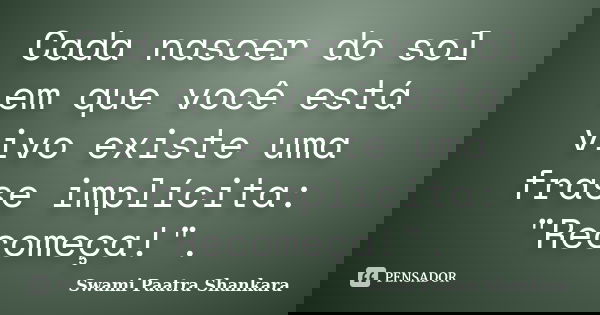 Cada nascer do sol em que você está vivo existe uma frase implícita: "Recomeça!".... Frase de Swami Paatra Shankara.