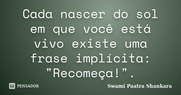 Cada nascer do sol em que você está vivo existe uma frase implícita: "Recomeça!".... Frase de Swami Paatra Shankara.